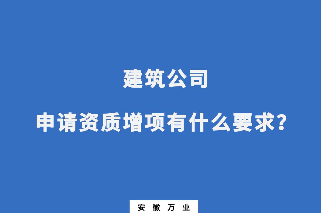 建筑公司申請資質(zhì)增項有什么要求？
