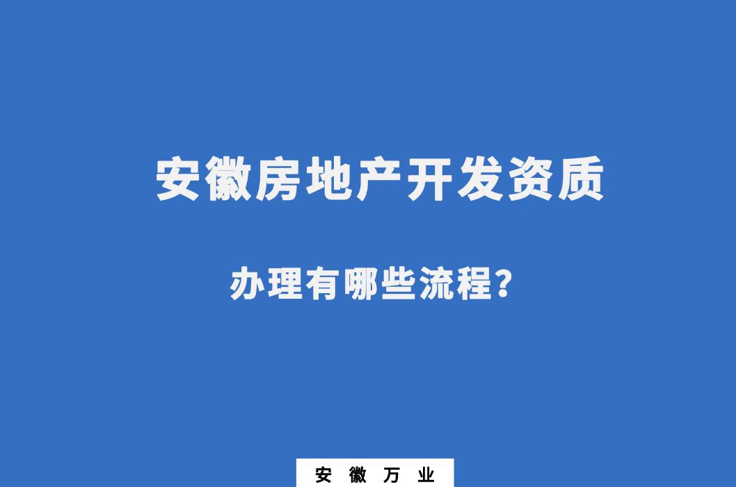 安徽房地產(chǎn)開(kāi)發(fā)資質(zhì)辦理有哪些流程？