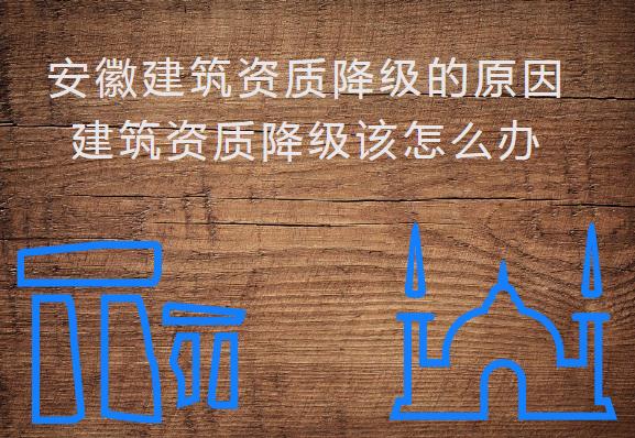 安徽建筑資質(zhì)降級的原因,建筑資質(zhì)降級該怎么辦