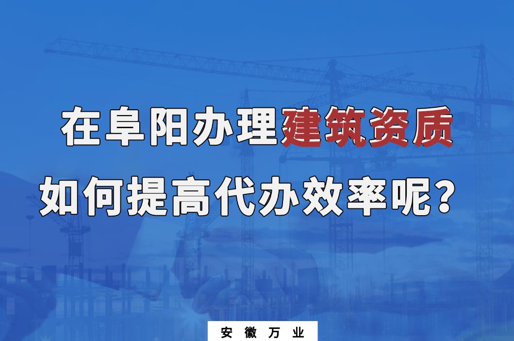 在阜陽辦理建筑資質(zhì)，如何提高代辦效率呢？